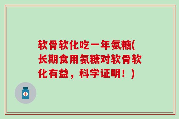 软骨软化吃一年氨糖(长期食用氨糖对软骨软化有益,科学证明!) 软骨软化吃一年氨糖(长期食用氨糖对软骨软化有益,科学证明!)