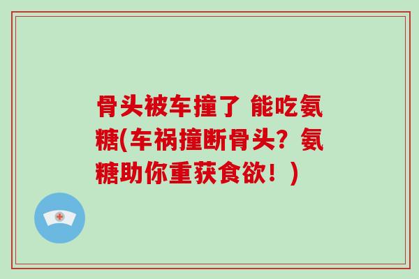 骨头被车撞了 能吃氨糖(车祸撞断骨头?氨糖助你重获!) 骨头被车撞了 能吃氨糖(车祸撞断骨头?氨糖助你重获!)
