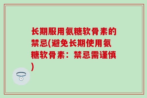 长期服用氨糖软骨素的禁忌(避免长期使用氨糖软骨素:禁忌需谨慎) 长期服用氨糖软骨素的禁忌(避免长期使用氨糖软骨素:禁忌需谨慎)