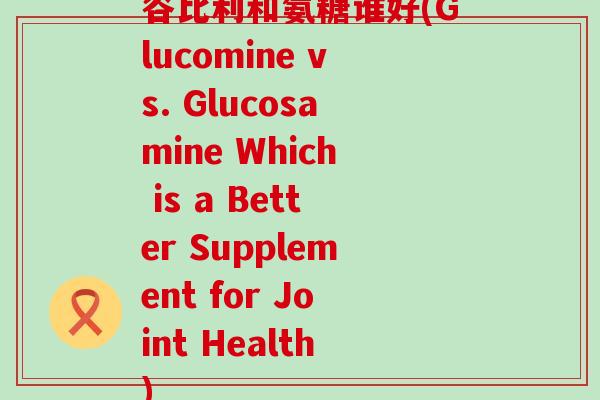 谷比利和氨糖谁好(Glucomine vs. Glucosamine Which is a Better Supplement for Joint Health)