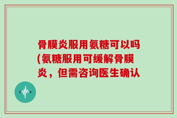 骨膜炎服用氨糖可以吗(氨糖服用可缓解骨膜炎,但需咨询医生确认 骨膜炎服用氨糖可以吗(氨糖服用可缓解骨膜炎,但需咨询医生确认