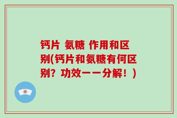 钙片 氨糖 作用和区别(钙片和氨糖有何区别?功效一一分解!) 钙片 氨糖 作用和区别(钙片和氨糖有何区别?功效一一分解!)