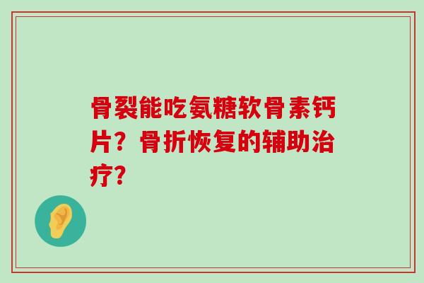骨裂能吃氨糖软骨素钙片？恢复的辅助？