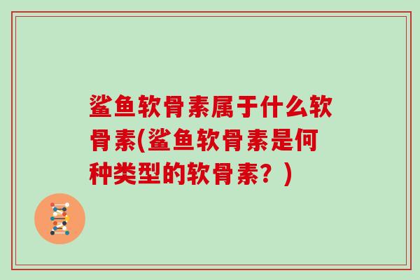 鲨鱼软骨素属于什么软骨素(鲨鱼软骨素是何种类型的软骨素？)