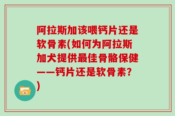 阿拉斯加该喂钙片还是软骨素(如何为阿拉斯加犬提供佳骨骼保健——钙片还是软骨素?) 阿拉斯加该喂钙片还是软骨素(如何为阿拉斯加犬提供佳骨骼保健——钙片还是软骨素?)