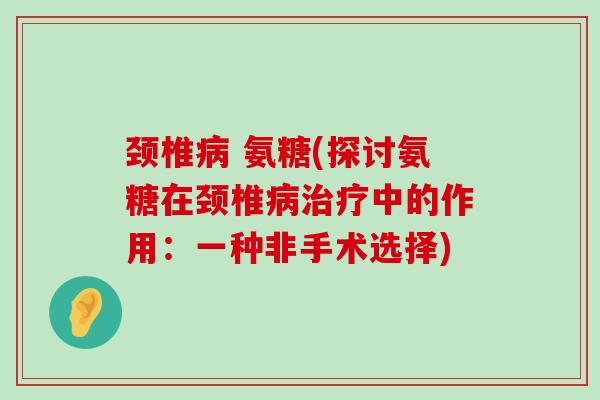 颈椎 氨糖(探讨氨糖在颈椎中的作用:一种非手术选择) 颈椎 氨糖(探讨氨糖在颈椎中的作用:一种非手术选择)