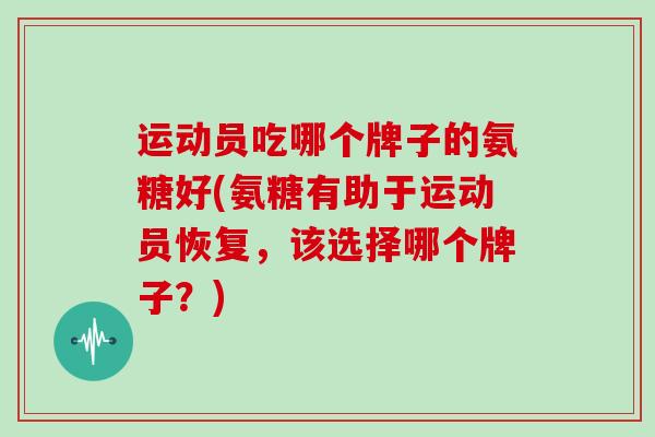 运动员吃哪个牌子的氨糖好(氨糖有助于运动员恢复,该选择哪个牌子?) 运动员吃哪个牌子的氨糖好(氨糖有助于运动员恢复,该选择哪个牌子?)