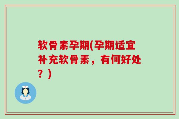 软骨素孕期(孕期适宜补充软骨素，有何好处？)