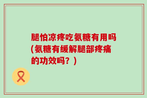 腿怕凉疼吃氨糖有用吗(氨糖有缓解腿部的功效吗？)