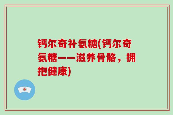 钙尔奇补氨糖(钙尔奇氨糖——滋养骨骼,拥抱健康) 钙尔奇补氨糖(钙尔奇氨糖——滋养骨骼,拥抱健康)