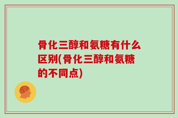 骨化三醇和氨糖有什么区别(骨化三醇和氨糖的不同点) 骨化三醇和氨糖有什么区别(骨化三醇和氨糖的不同点)