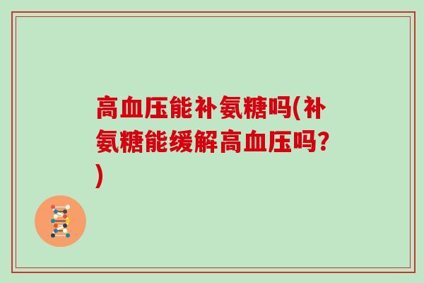 高能补氨糖吗(补氨糖能缓解高吗?) 高能补氨糖吗(补氨糖能缓解高吗?)