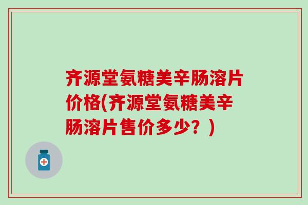 齐源堂氨糖美辛肠溶片价格(齐源堂氨糖美辛肠溶片售价多少?) 齐源堂氨糖美辛肠溶片价格(齐源堂氨糖美辛肠溶片售价多少?)
