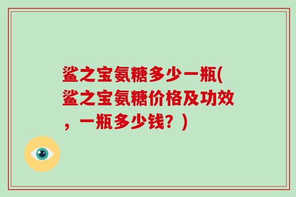 鲨之宝氨糖多少一瓶(鲨之宝氨糖价格及功效,一瓶多少钱?) 鲨之宝氨糖多少一瓶(鲨之宝氨糖价格及功效,一瓶多少钱?)