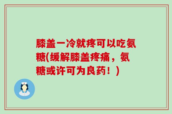膝盖一冷就疼可以吃氨糖(缓解膝盖,氨糖或许可为良药!) 膝盖一冷就疼可以吃氨糖(缓解膝盖,氨糖或许可为良药!)