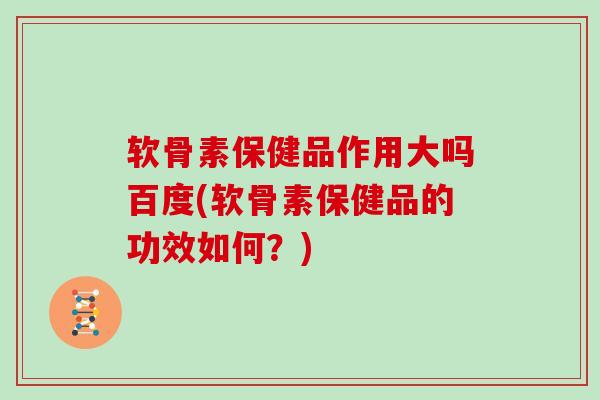 软骨素保健品作用大吗百度(软骨素保健品的功效如何？)