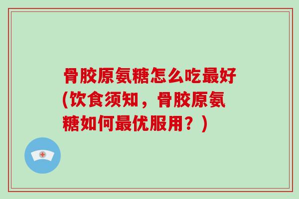 骨胶原氨糖怎么吃好(饮食须知，骨胶原氨糖如何优服用？)