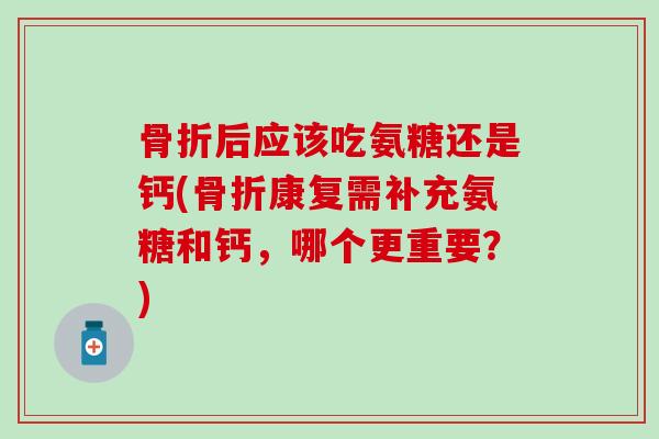 后应该吃氨糖还是钙(康复需补充氨糖和钙,哪个更重要?) 后应该吃氨糖还是钙(康复需补充氨糖和钙,哪个更重要?)