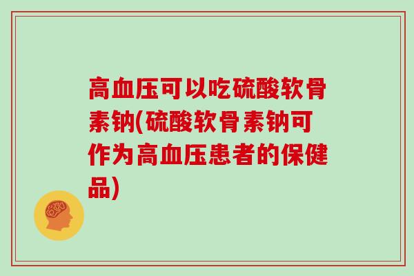 高可以吃硫酸软骨素钠(硫酸软骨素钠可作为高患者的保健品) 高可以吃硫酸软骨素钠(硫酸软骨素钠可作为高患者的保健品)