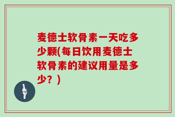 麦德士软骨素一天吃多少颗(每日饮用麦德士软骨素的建议用量是多少?) 麦德士软骨素一天吃多少颗(每日饮用麦德士软骨素的建议用量是多少?)