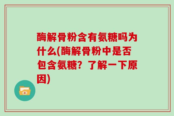 酶解骨粉含有氨糖吗为什么(酶解骨粉中是否包含氨糖？了解一下原因)