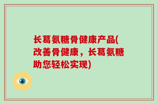 长葛氨糖骨健康产品(改善骨健康，长葛氨糖助您轻松实现)