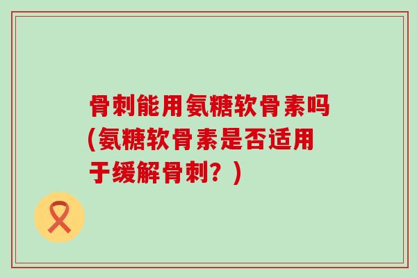 能用氨糖软骨素吗(氨糖软骨素是否适用于缓解?) 能用氨糖软骨素吗(氨糖软骨素是否适用于缓解?)