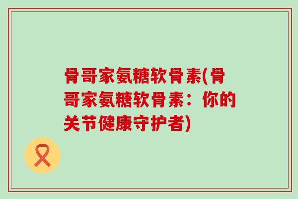 骨哥家氨糖软骨素(骨哥家氨糖软骨素:你的关节健康守护者) 骨哥家氨糖软骨素(骨哥家氨糖软骨素:你的关节健康守护者)