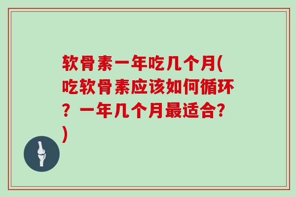 软骨素一年吃几个月(吃软骨素应该如何循环？一年几个月适合？)