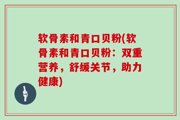 软骨素和青口贝粉(软骨素和青口贝粉：双重营养，舒缓关节，助力健康)