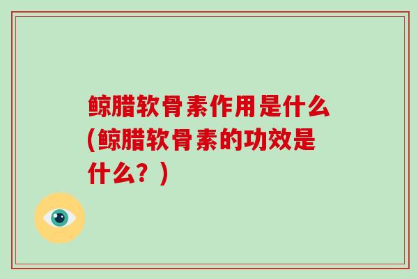 鲸腊软骨素作用是什么(鲸腊软骨素的功效是什么？)