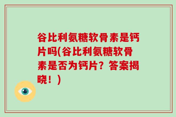 谷比利氨糖软骨素是钙片吗(谷比利氨糖软骨素是否为钙片?答案揭晓!) 谷比利氨糖软骨素是钙片吗(谷比利氨糖软骨素是否为钙片?答案揭晓!)