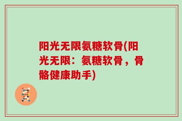 阳光无限氨糖软骨(阳光无限:氨糖软骨,骨骼健康助手) 阳光无限氨糖软骨(阳光无限:氨糖软骨,骨骼健康助手)