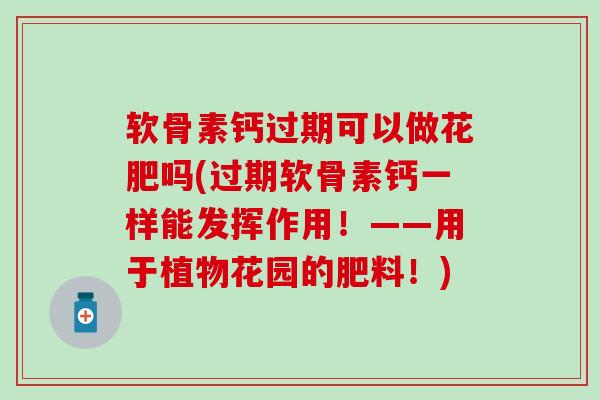 软骨素钙过期可以做花肥吗(过期软骨素钙一样能发挥作用！——用于植物花园的肥料！)