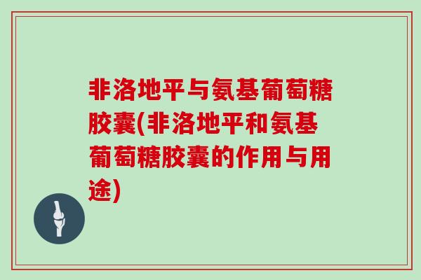 非洛地平与氨基葡萄糖胶囊(非洛地平和氨基葡萄糖胶囊的作用与用途)