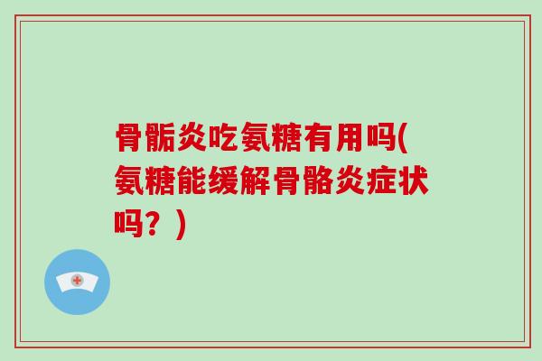 骨骺炎吃氨糖有用吗(氨糖能缓解骨骼状吗？)