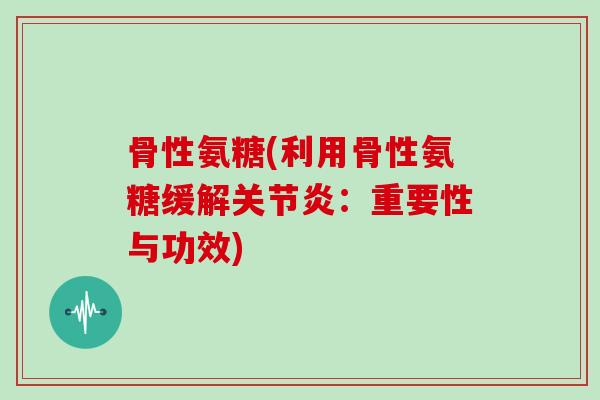 骨性氨糖(利用骨性氨糖缓解:重要性与功效) 骨性氨糖(利用骨性氨糖缓解:重要性与功效)