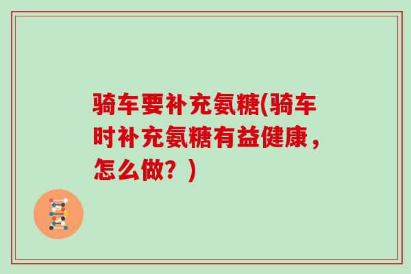 骑车要补充氨糖(骑车时补充氨糖有益健康，怎么做？)