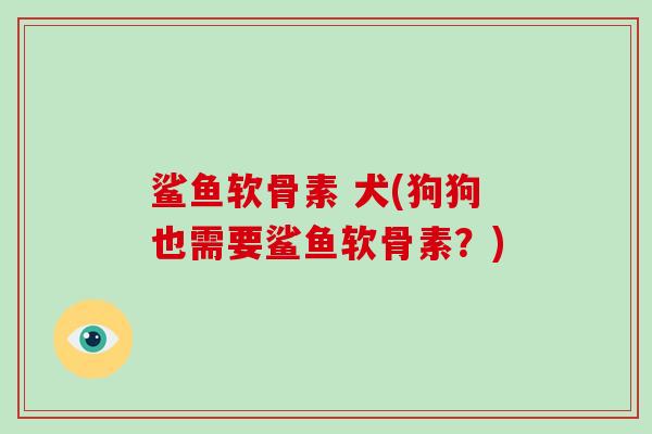 鲨鱼软骨素 犬(狗狗也需要鲨鱼软骨素?) 鲨鱼软骨素 犬(狗狗也需要鲨鱼软骨素?)