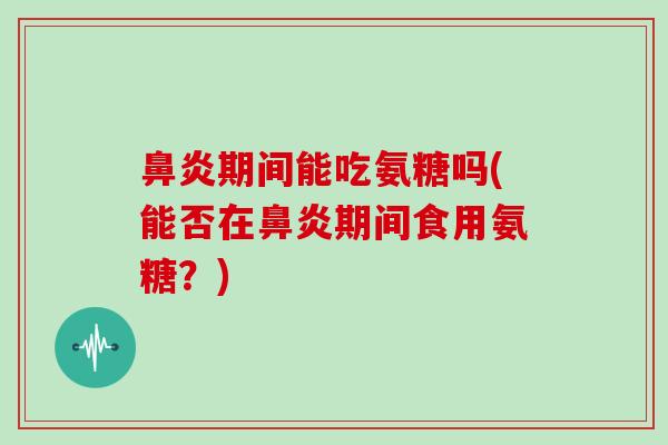 期间能吃氨糖吗(能否在期间食用氨糖?) 期间能吃氨糖吗(能否在期间食用氨糖?)