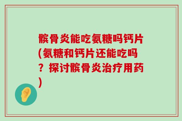 髌骨炎能吃氨糖吗钙片(氨糖和钙片还能吃吗?探讨髌骨炎用药) 髌骨炎能吃氨糖吗钙片(氨糖和钙片还能吃吗?探讨髌骨炎用药)