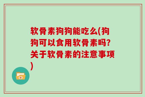 软骨素狗狗能吃么(狗狗可以食用软骨素吗?关于软骨素的注意事项) 软骨素狗狗能吃么(狗狗可以食用软骨素吗?关于软骨素的注意事项)