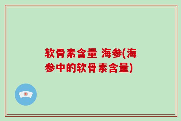 软骨素含量 海参(海参中的软骨素含量) 软骨素含量 海参(海参中的软骨素含量)