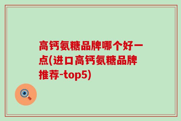高钙氨糖品牌哪个好一点(进口高钙氨糖品牌推荐-top5) 高钙氨糖品牌哪个好一点(进口高钙氨糖品牌推荐-top5)