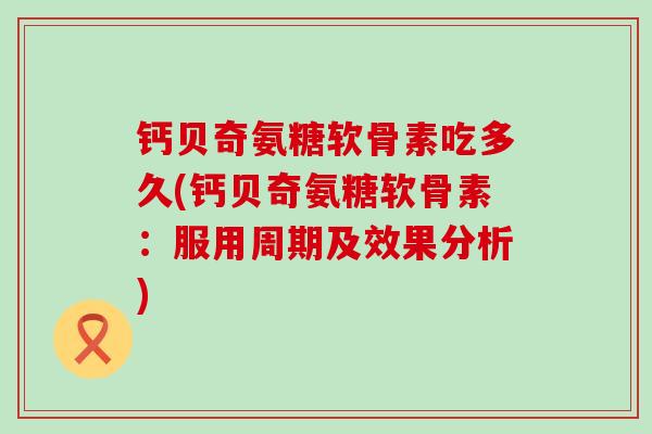钙贝奇氨糖软骨素吃多久(钙贝奇氨糖软骨素:服用周期及效果分析) 钙贝奇氨糖软骨素吃多久(钙贝奇氨糖软骨素:服用周期及效果分析)