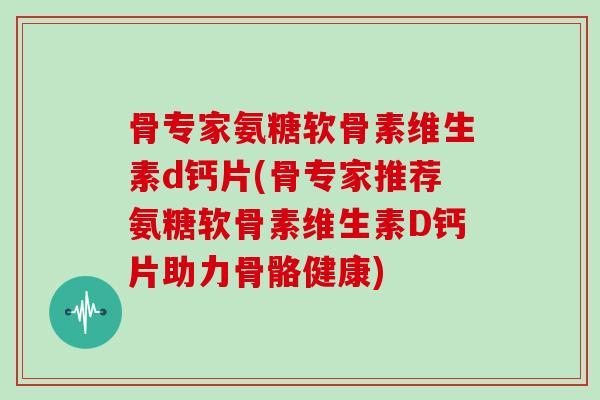 骨专家氨糖软骨素维生素d钙片(骨专家推荐氨糖软骨素维生素D钙片助力骨骼健康) 骨专家氨糖软骨素维生素d钙片(骨专家推荐氨糖软骨素维生素D钙片助力骨骼健康)