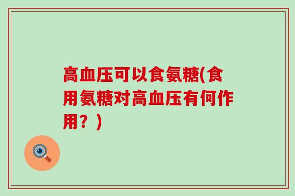 高可以食氨糖(食用氨糖对高有何作用?) 高可以食氨糖(食用氨糖对高有何作用?)