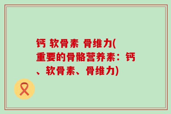 钙 软骨素 骨维力(重要的骨骼营养素:钙、软骨素、骨维力) 钙 软骨素 骨维力(重要的骨骼营养素:钙、软骨素、骨维力)