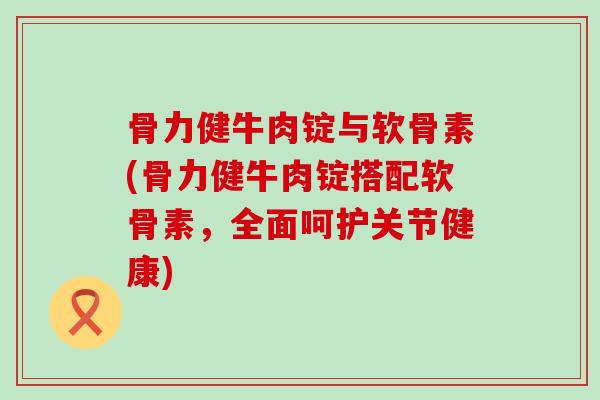 骨力健牛肉锭与软骨素(骨力健牛肉锭搭配软骨素,全面呵护关节健康) 骨力健牛肉锭与软骨素(骨力健牛肉锭搭配软骨素,全面呵护关节健康)