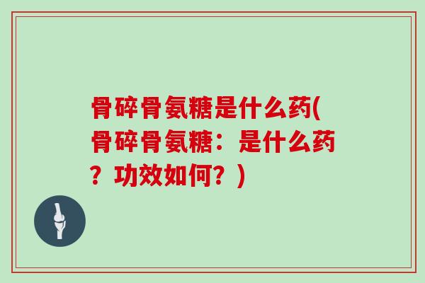 骨碎骨氨糖是什么药(骨碎骨氨糖:是什么药?功效如何?) 骨碎骨氨糖是什么药(骨碎骨氨糖:是什么药?功效如何?)